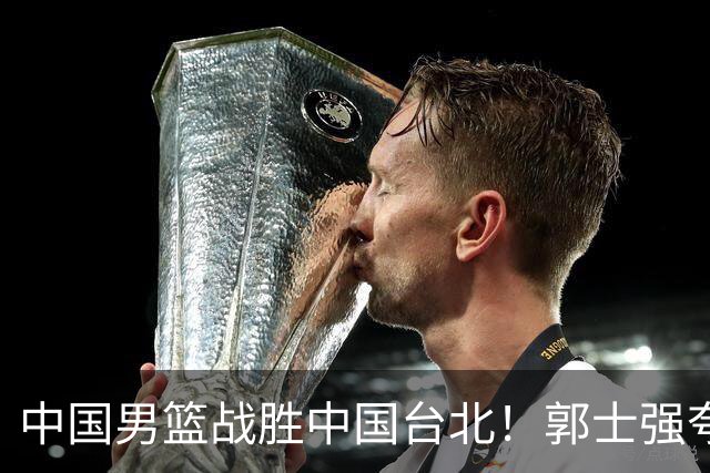 中国男篮战胜中国台北！郭士强夸球队有两个领头羊，起到带头作用