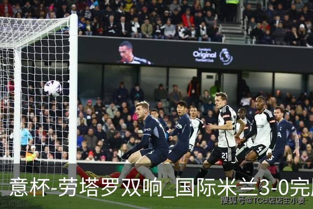 意杯-劳塔罗双响 国际米兰3-0完胜AC米兰挺进决赛