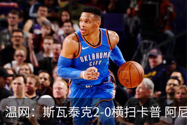 温网：斯瓦泰克2-0横扫卡普 阿尼西莫娃德比胜科宁进32强