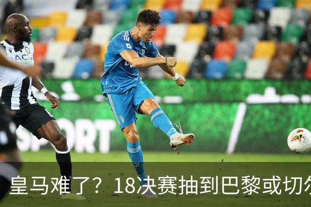 皇马难了？1/8决赛抽到巴黎或切尔西可能性达5成