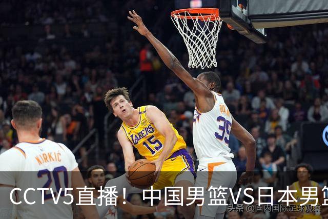CCTV5直播！中国男篮VS日本男篮，2大NBA球员缺阵，杨瀚森胡金秋2选1
